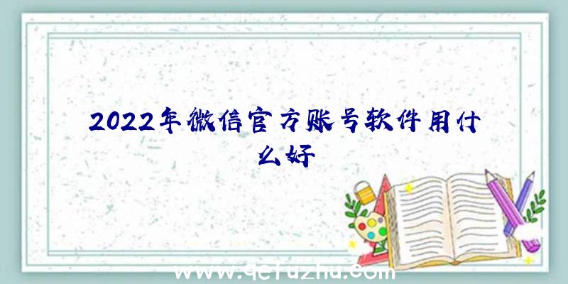 2022年微信官方账号软件用什么好