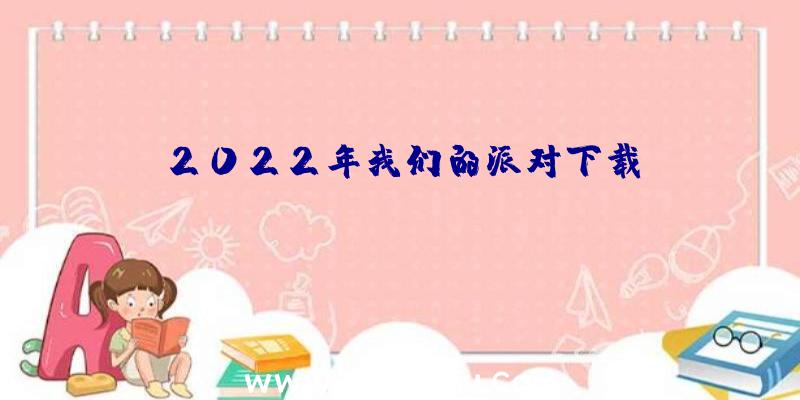 2022年我们的派对下载