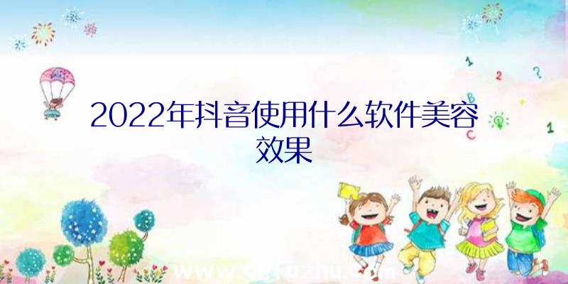 2022年抖音使用什么软件美容效果