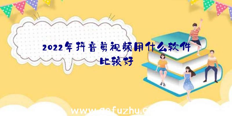 2022年抖音剪视频用什么软件比较好