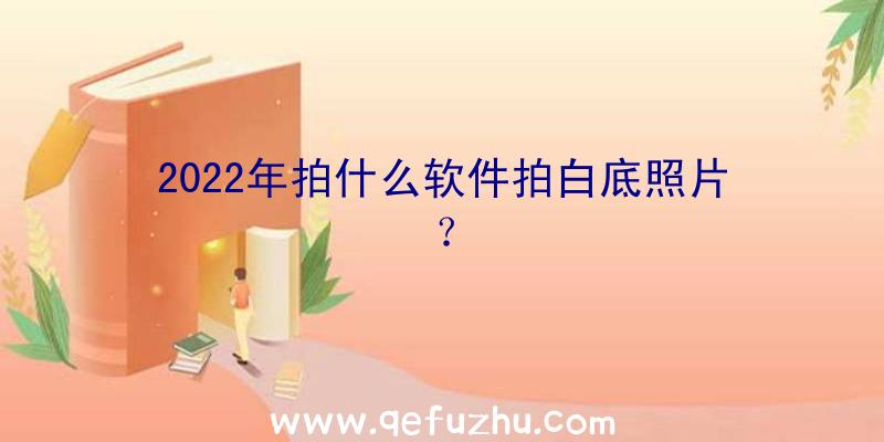 2022年拍什么软件拍白底照片？