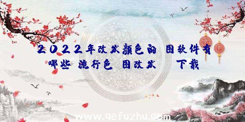 2022年改发颜色的p图软件有哪些？流行色p图改发app下载