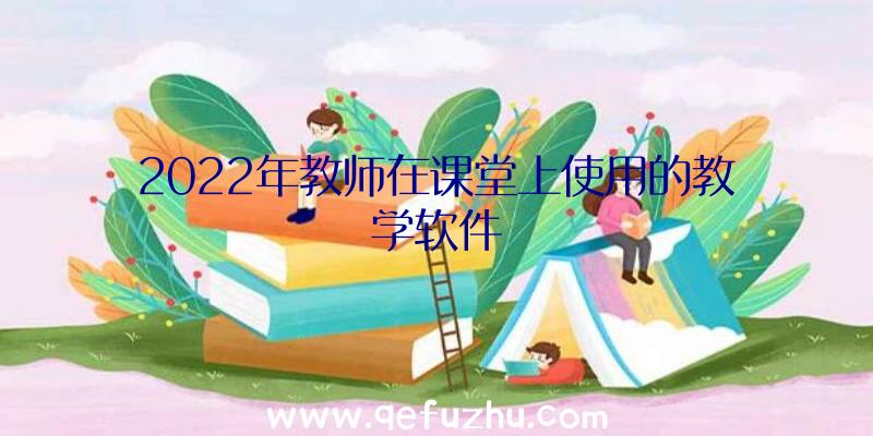 2022年教师在课堂上使用的教学软件