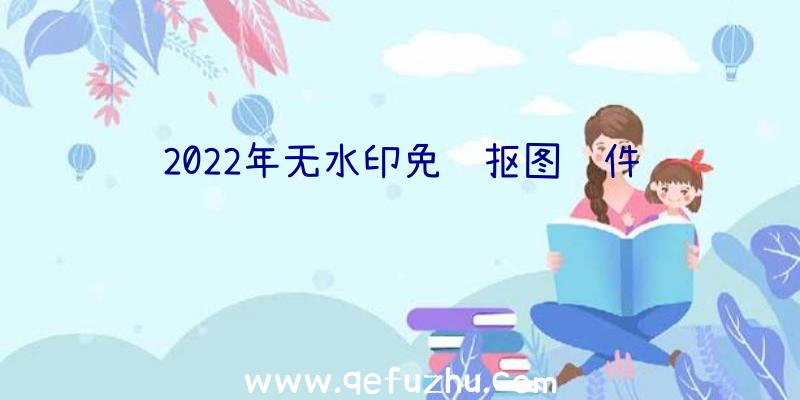 2022年无水印免费抠图软件