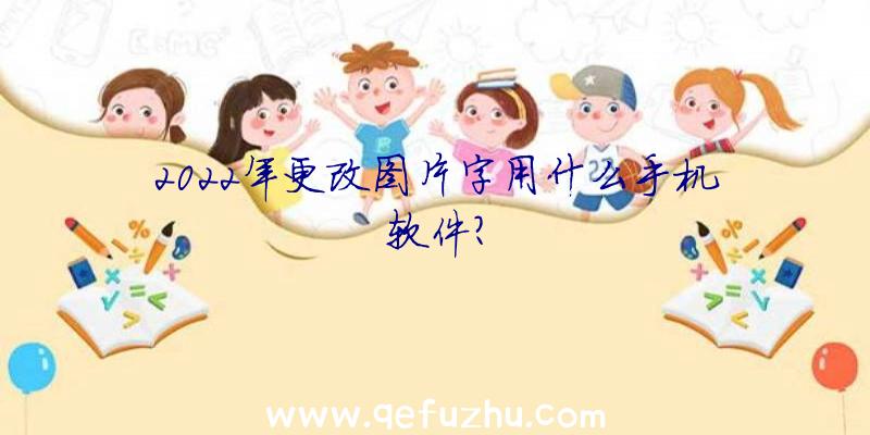 2022年更改图片字用什么手机软件？