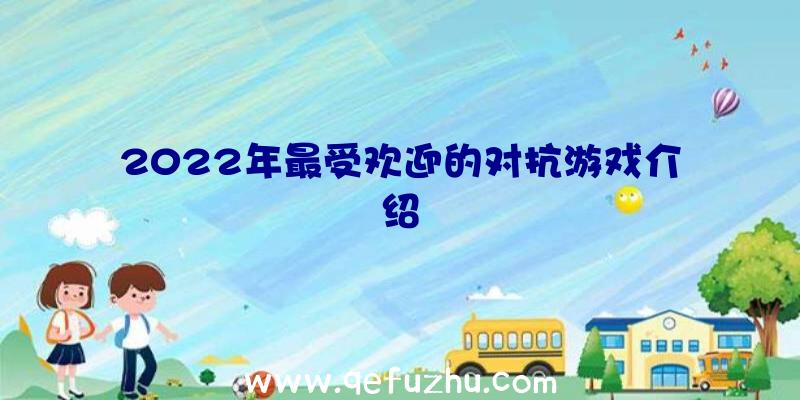 2022年最受欢迎的对抗游戏介绍