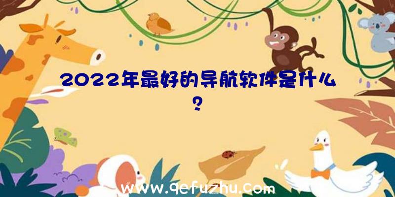 2022年最好的导航软件是什么？