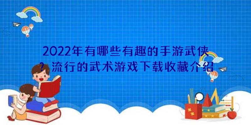 2022年有哪些有趣的手游武侠？流行的武术游戏下载收藏介绍