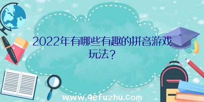 2022年有哪些有趣的拼音游戏玩法？