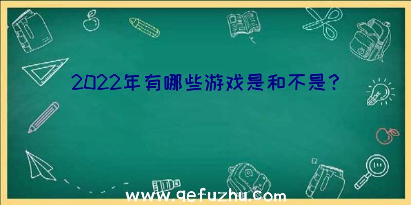 2022年有哪些游戏是和不是？