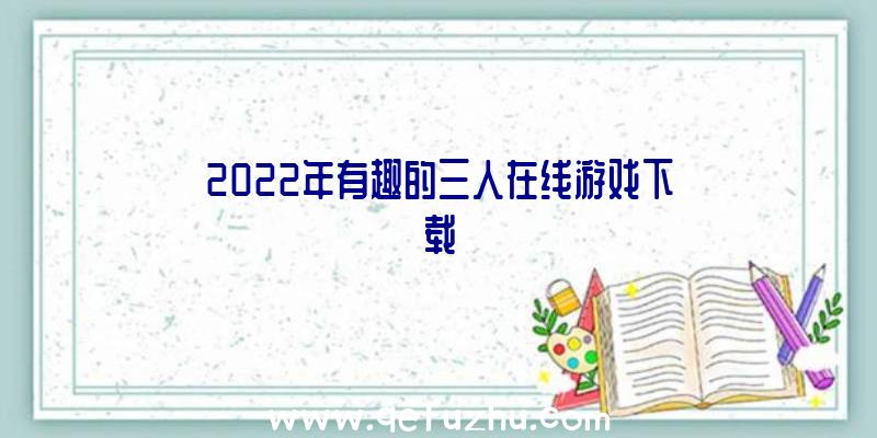 2022年有趣的三人在线游戏下载