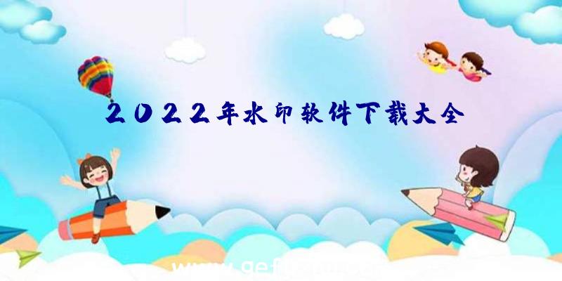 2022年水印软件下载大全