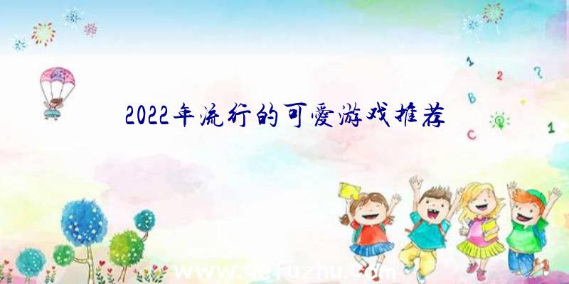 2022年流行的可爱游戏推荐