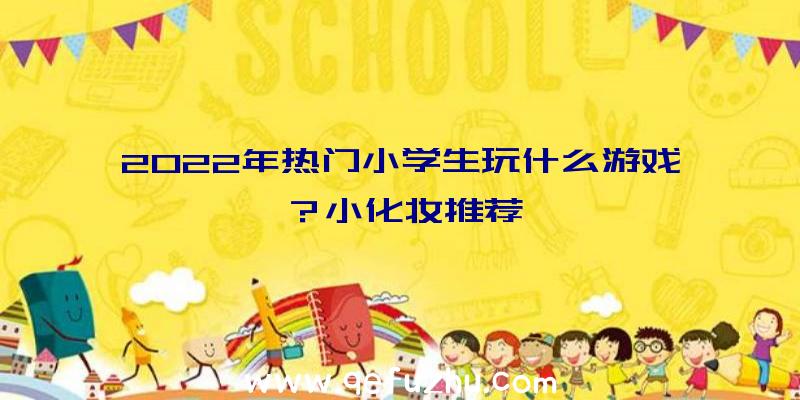 2022年热门小学生玩什么游戏？小化妆推荐