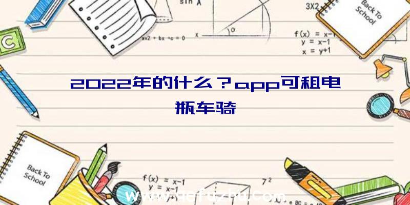 2022年的什么？app可租电瓶车骑