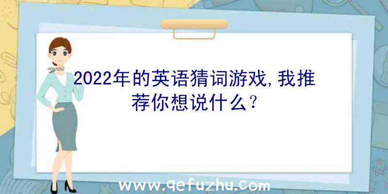 2022年的英语猜词游戏,我推荐你想说什么？