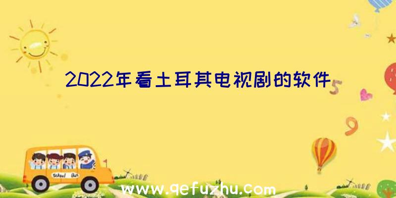 2022年看土耳其电视剧的软件