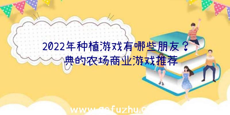 2022年种植游戏有哪些朋友？经典的农场商业游戏推荐