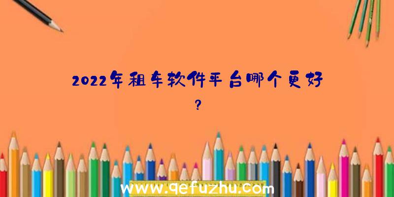 2022年租车软件平台哪个更好？