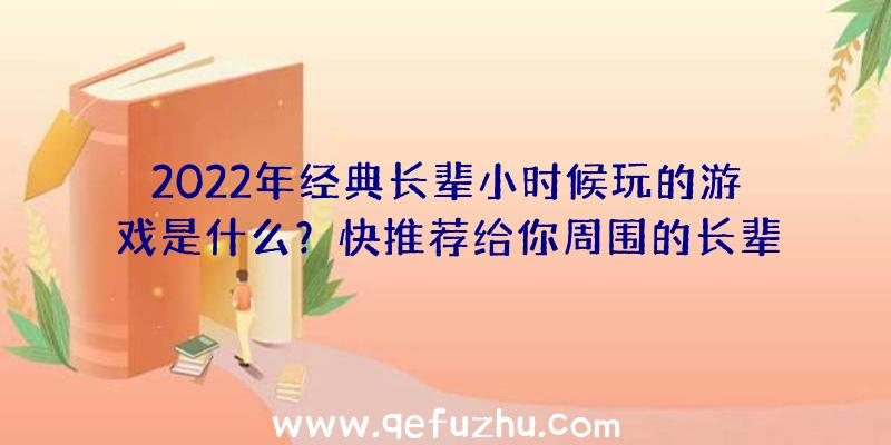 2022年经典长辈小时候玩的游戏是什么？快推荐给你周围的长辈