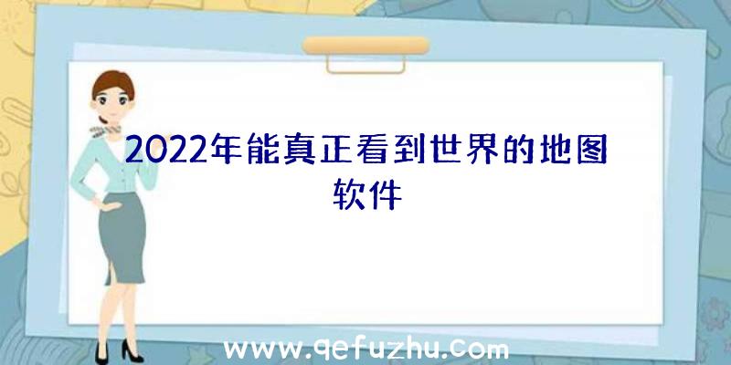 2022年能真正看到世界的地图软件