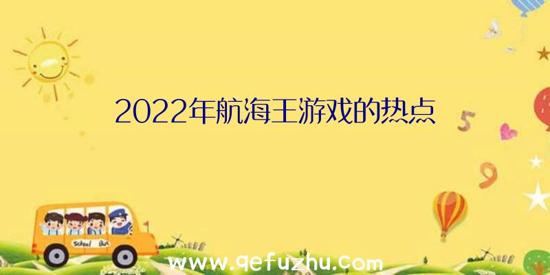 2022年航海王游戏的热点