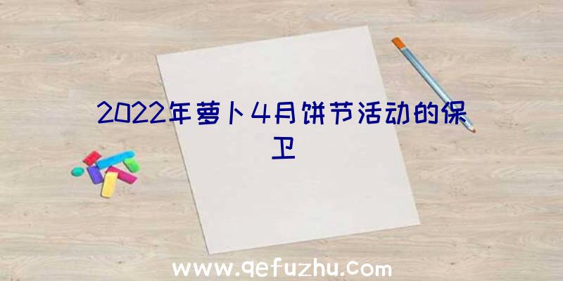 2022年萝卜4月饼节活动的保卫