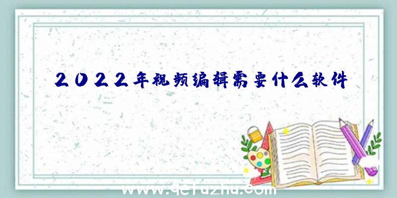 2022年视频编辑需要什么软件？