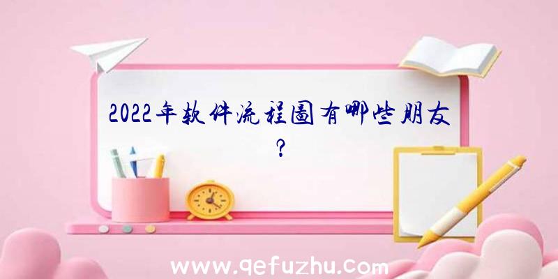 2022年软件流程图有哪些朋友？