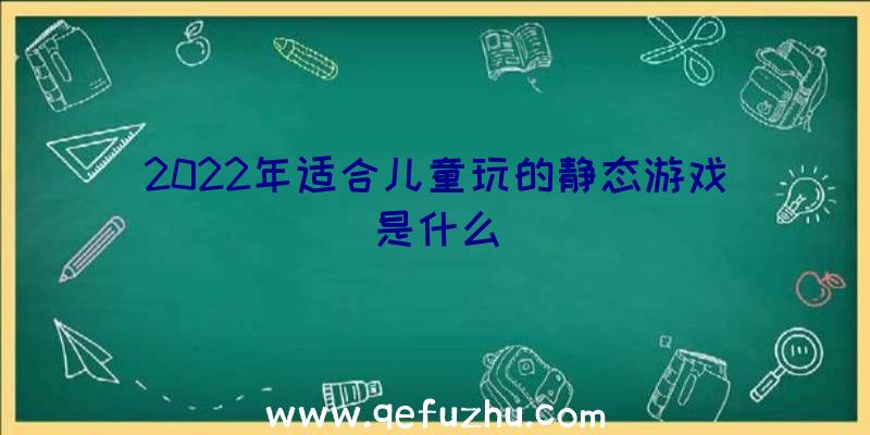 2022年适合儿童玩的静态游戏是什么