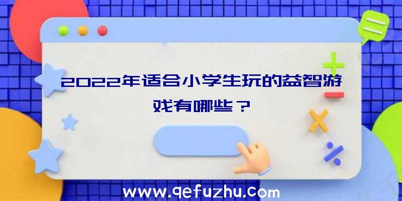 2022年适合小学生玩的益智游戏有哪些？