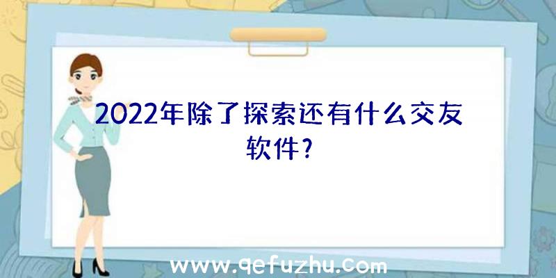 2022年除了探索还有什么交友软件？