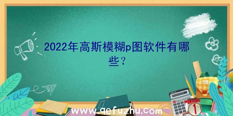 2022年高斯模糊p图软件有哪些？