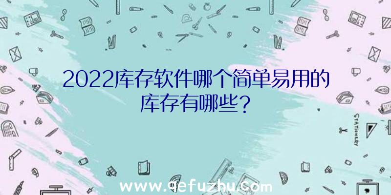 2022库存软件哪个简单易用的库存有哪些？