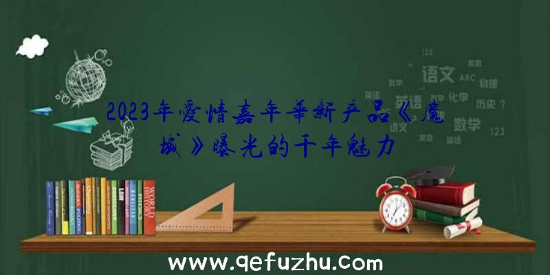 2023年爱情嘉年华新产品《魔域》曝光的千年魅力