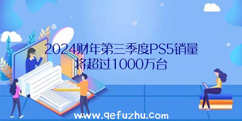 2024财年第三季度PS5销量将超过1000万台