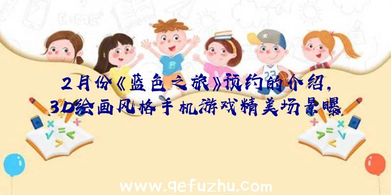 2月份《蓝色之旅》预约的介绍,3D绘画风格手机游戏精美场景曝