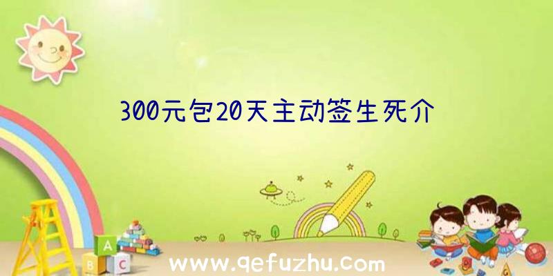 300元包20天主动签生死介绍