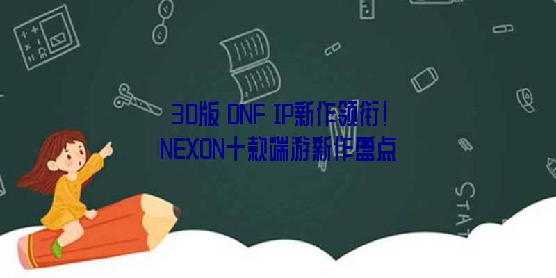 3D版《DNF》IP新作领衔!NEXON十款端游新作盘点