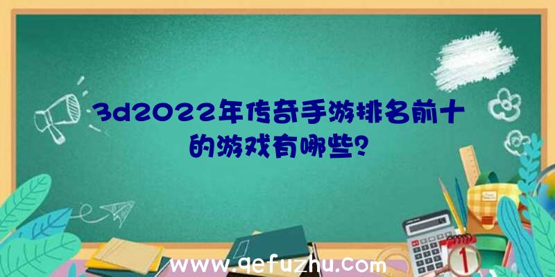 3d2022年传奇手游排名前十的游戏有哪些？