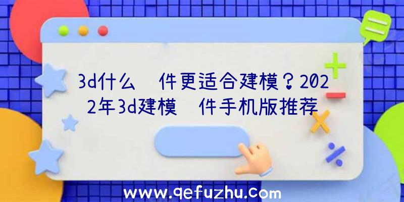 3d什么软件更适合建模？2022年3d建模软件手机版推荐