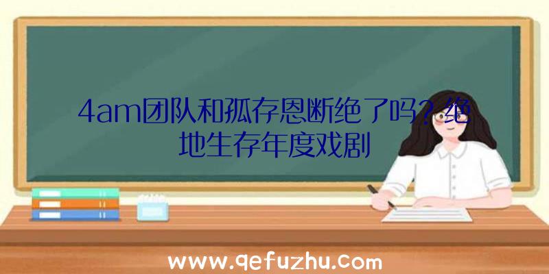 4am团队和孤存恩断绝了吗？绝地生存年度戏剧