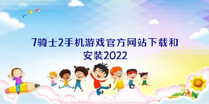 7骑士2手机游戏官方网站下载和安装2022