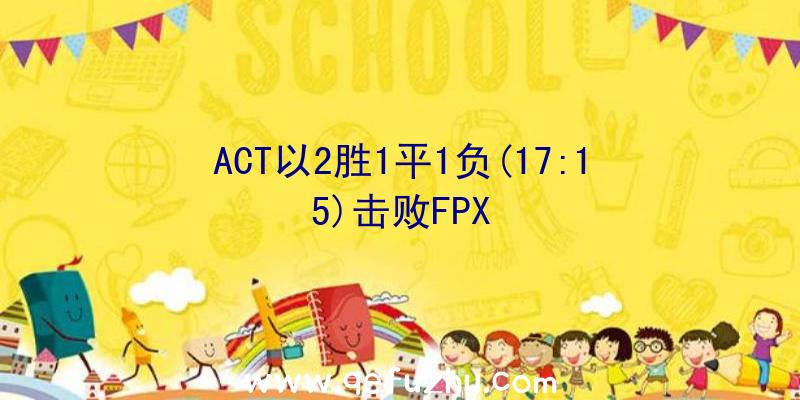 ACT以2胜1平1负(17:15)击败FPX