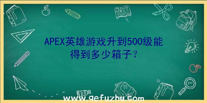 APEX英雄游戏升到500级能得到多少箱子？