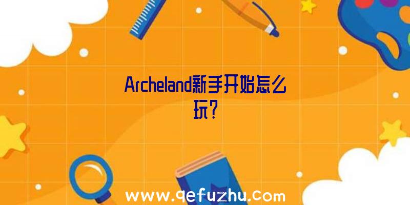 Archeland新手开始怎么玩？