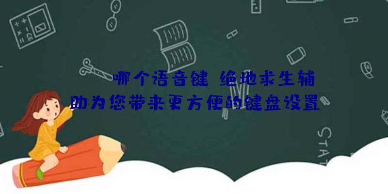 CSGO哪个语音键？绝地求生辅助为您带来更方便的键盘设置