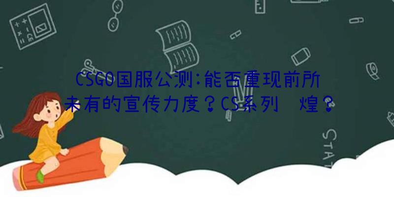 CSGO国服公测:能否重现前所未有的宣传力度？CS系列辉煌？