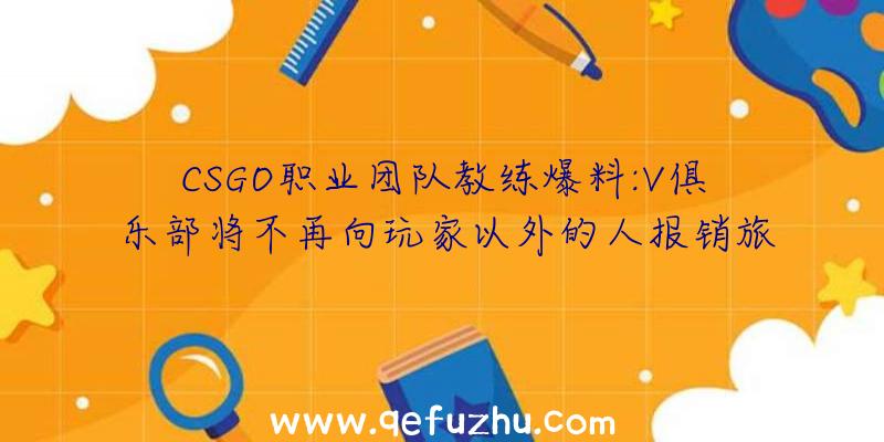 CSGO职业团队教练爆料:V俱乐部将不再向玩家以外的人报销旅