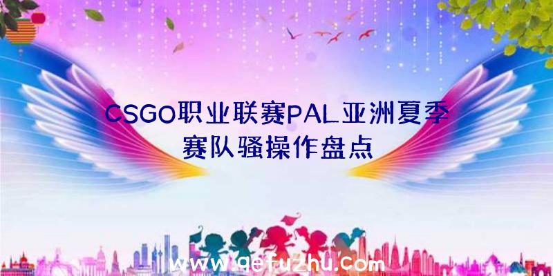 CSGO职业联赛PAL亚洲夏季赛队骚操作盘点